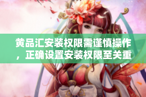 黃品匯安裝權(quán)限需謹慎操作，正確設置安裝權(quán)限至關重要