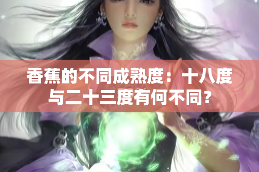 香蕉的不同成熟度：十八度與二十三度有何不同？