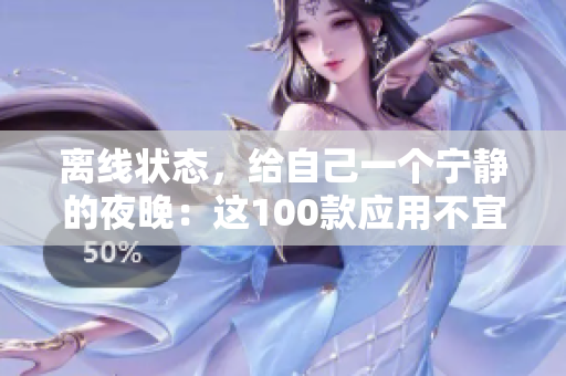 離線狀態(tài)，給自己一個寧靜的夜晚：這100款應用不宜在晚上使用
