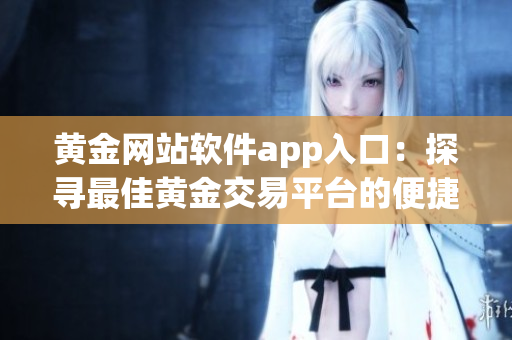黃金網(wǎng)站軟件app入口：探尋最佳黃金交易平臺的便捷途徑