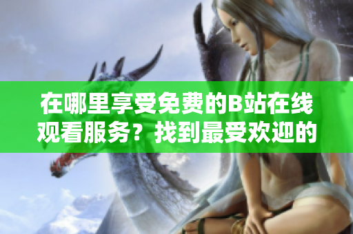 在哪里享受免費的B站在線觀看服務(wù)？找到最受歡迎的B站在線觀看人數(shù)！