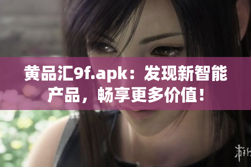 黃品匯9f.apk：發(fā)現(xiàn)新智能產(chǎn)品，暢享更多價值！