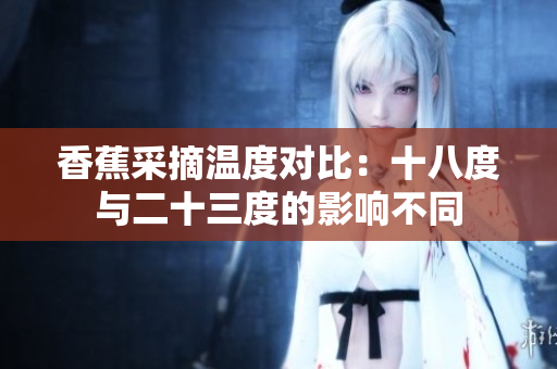 香蕉采摘溫度對比：十八度與二十三度的影響不同