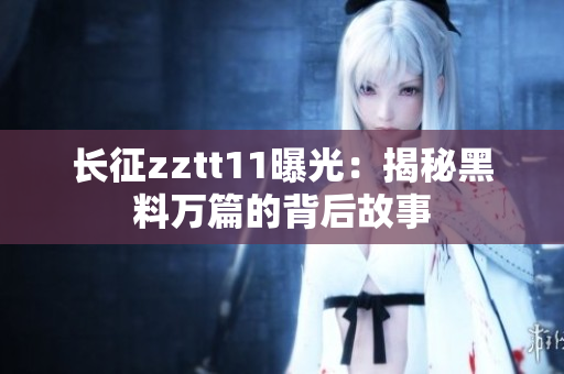 長征zztt11曝光：揭秘黑料萬篇的背后故事