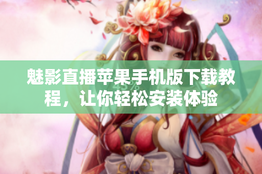 魅影直播蘋果手機版下載教程，讓你輕松安裝體驗