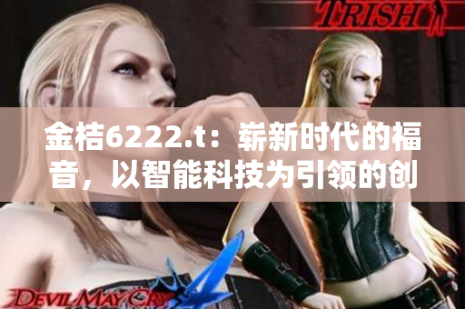 金桔6222.t：嶄新時代的福音，以智能科技為引領(lǐng)的創(chuàng)新力量