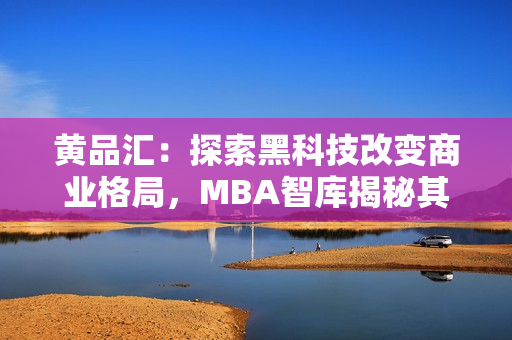 黃品匯：探索黑科技改變商業(yè)格局，MBA智庫揭秘其背后奧秘