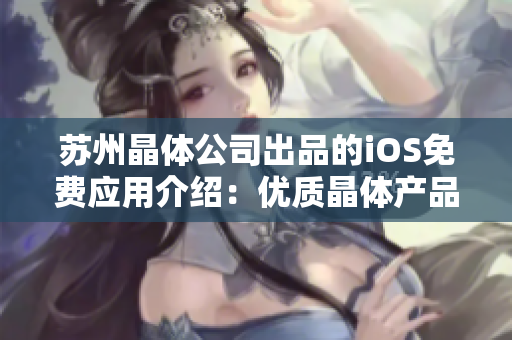 蘇州晶體公司出品的iOS免費應(yīng)用介紹：優(yōu)質(zhì)晶體產(chǎn)品的使用指南和技術(shù)資訊