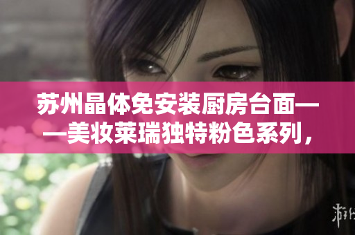 蘇州晶體免安裝廚房臺面——美妝萊瑞獨特粉色系列，打造溫馨柔美廚房空間
