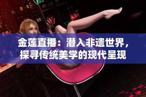 金蓮直播：潛入非遺世界，探尋傳統(tǒng)美學(xué)的現(xiàn)代呈現(xiàn)