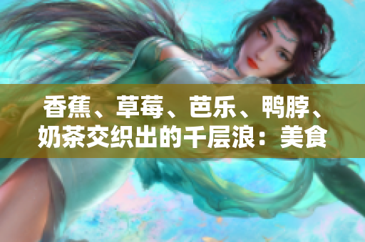 香蕉、草莓、芭樂、鴨脖、奶茶交織出的千層浪：美食與創(chuàng)意的完美融合