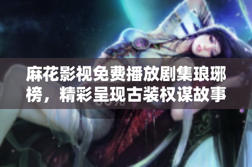 麻花影視免費播放劇集瑯琊榜，精彩呈現(xiàn)古裝權(quán)謀故事