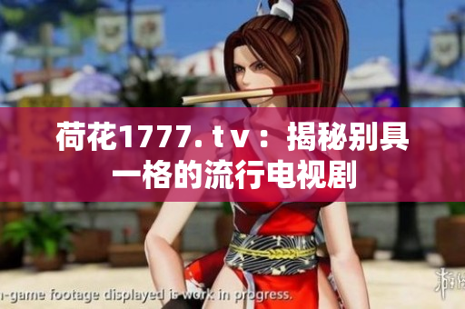 荷花1777. tⅴ：揭秘別具一格的流行電視劇