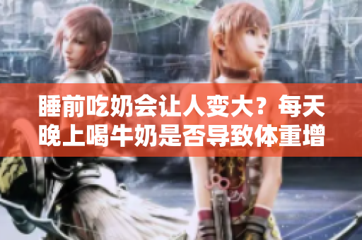 睡前吃奶會讓人變大？每天晚上喝牛奶是否導(dǎo)致體重增加？