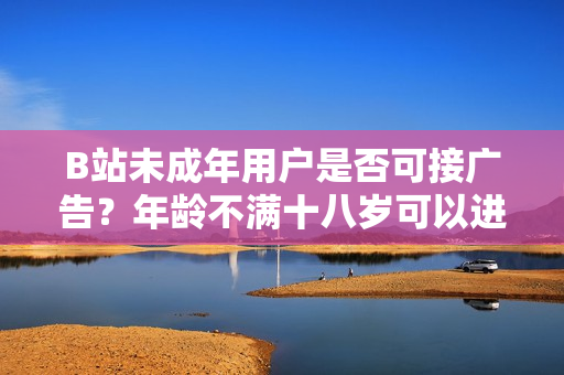 B站未成年用戶是否可接廣告？年齡不滿十八歲可以進(jìn)行廣告合作嗎？