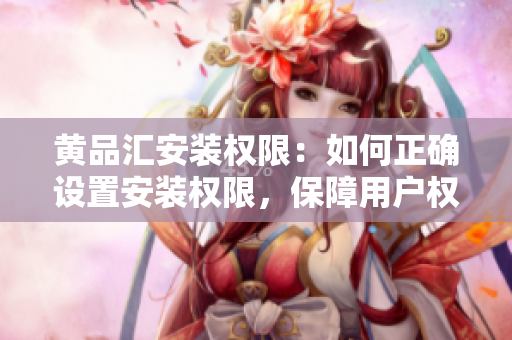 黃品匯安裝權(quán)限：如何正確設(shè)置安裝權(quán)限，保障用戶權(quán)益