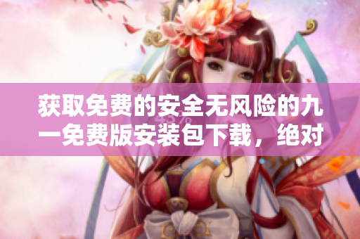 獲取免費(fèi)的安全無風(fēng)險(xiǎn)的九一免費(fèi)版安裝包下載，絕對(duì)安心可靠
