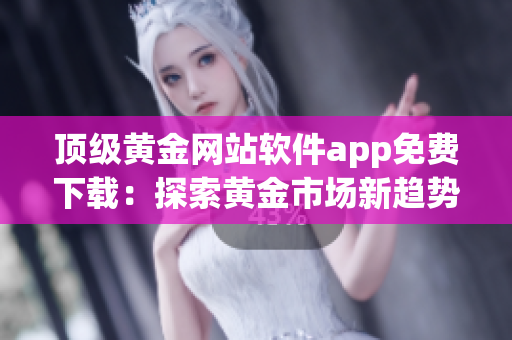頂級黃金網(wǎng)站軟件app免費下載：探索黃金市場新趨勢，把握投資機會