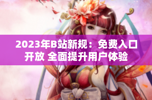 2023年B站新規(guī)：免費入口開放 全面提升用戶體驗