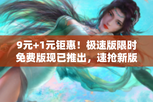 9元+1元鉅惠！極速版限時免費版現(xiàn)已推出，速搶新版特權(quán)，輕松體驗全新功能，盡享高效編輯樂趣