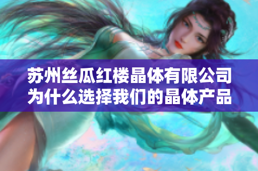 蘇州絲瓜紅樓晶體有限公司為什么選擇我們的晶體產(chǎn)品是一個明智的決定