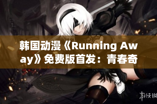 韓國(guó)動(dòng)漫《Running Away》免費(fèi)版首發(fā)：青春奇幻冒險(xiǎn)故事震撼來(lái)襲