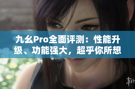 九幺Pro全面評(píng)測(cè)：性能升級(jí)、功能強(qiáng)大，超乎你所想