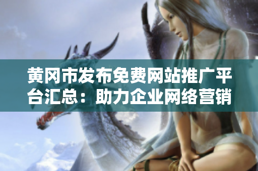 黃岡市發(fā)布免費(fèi)網(wǎng)站推廣平臺(tái)匯總：助力企業(yè)網(wǎng)絡(luò)營(yíng)銷(xiāo)，實(shí)現(xiàn)更多商機(jī)