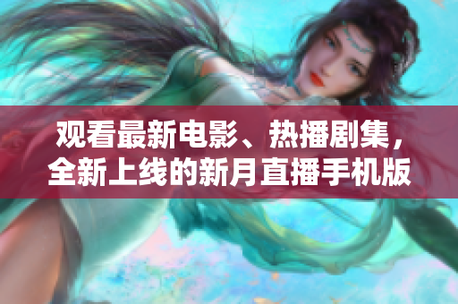 觀看最新電影、熱播劇集，全新上線的新月直播手機(jī)版，免費(fèi)下載享受高清影視盛宴