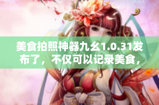 美食拍照神器九幺1.0.31發(fā)布了，不僅可以記錄美食，還可以美化圖片。