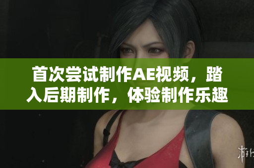 首次嘗試制作AE視頻，踏入后期制作，體驗(yàn)制作樂(lè)趣