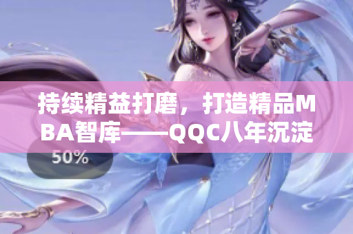 持續(xù)精益打磨，打造精品MBA智庫(kù)——QQC八年沉淀