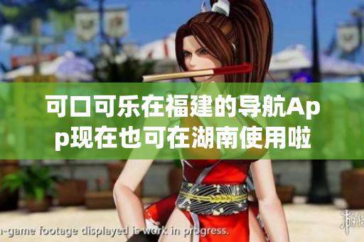 可口可樂(lè)在福建的導(dǎo)航App現(xiàn)在也可在湖南使用啦