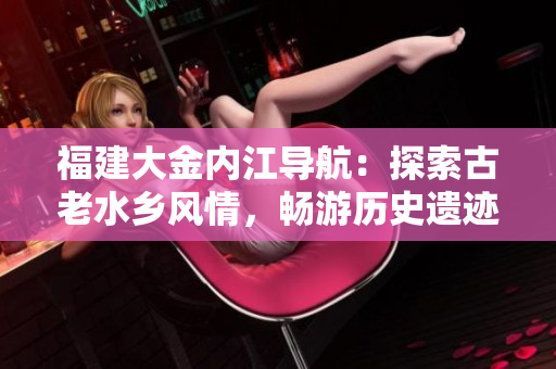 福建大金內(nèi)江導(dǎo)航：探索古老水鄉(xiāng)風(fēng)情，暢游歷史遺跡與自然風(fēng)光