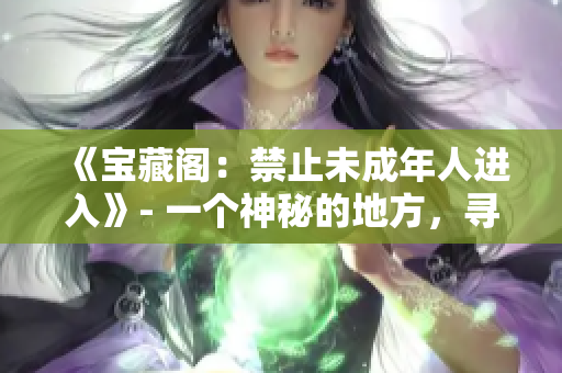 《寶藏閣：禁止未成年人進(jìn)入》- 一個(gè)神秘的地方，尋求寶藏的人才能夠進(jìn)入。