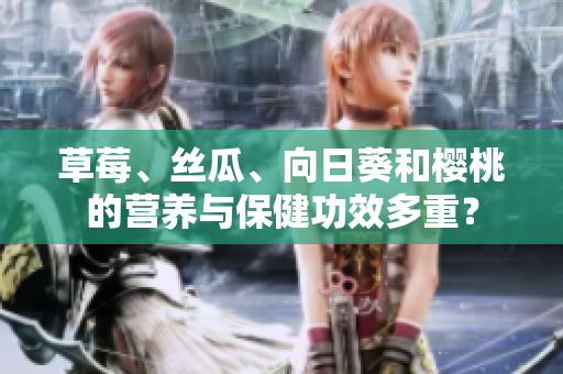 草莓、絲瓜、向日葵和櫻桃的營(yíng)養(yǎng)與保健功效多重？