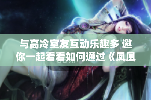 與高冷室友互動(dòng)樂(lè)趣多 邀你一起看看如何通過(guò)《鳳凰小說(shuō)》小說(shuō)App12小時(shí)前回復(fù)。