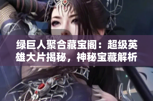 綠巨人聚合藏寶閣：超級英雄大片揭秘，神秘寶藏解析