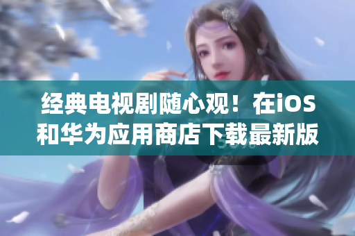 經(jīng)典電視劇隨心觀！在iOS和華為應用商店下載最新版芭樂視app，暢享超清影像和獨家資訊