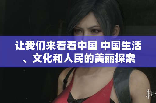 讓我們來看看中國 中國生活、文化和人民的美麗探索