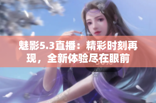 魅影5.3直播：精彩時刻再現(xiàn)，全新體驗盡在眼前