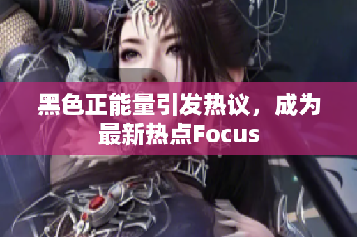 黑色正能量引發(fā)熱議，成為最新熱點Focus