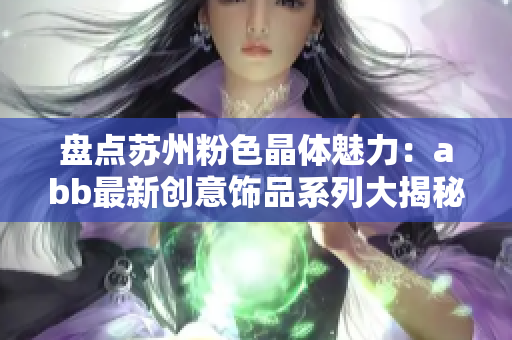 盤點蘇州粉色晶體魅力：abb最新創(chuàng)意飾品系列大揭秘