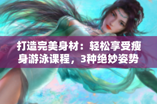 打造完美身材：輕松享受瘦身游泳課程，3種絕妙姿勢無障礙學習