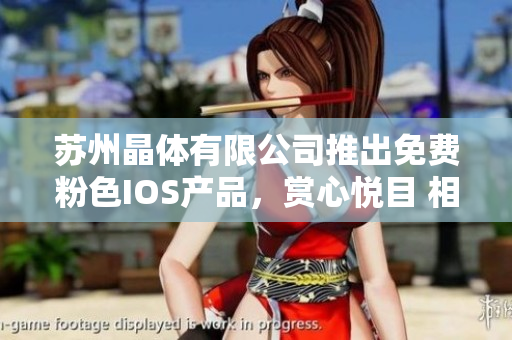 蘇州晶體有限公司推出免費粉色IOS產(chǎn)品，賞心悅目 相約晶瑩世界