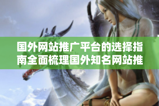國(guó)外網(wǎng)站推廣平臺(tái)的選擇指南全面梳理國(guó)外知名網(wǎng)站推廣平臺(tái),助您找到最佳推廣渠道