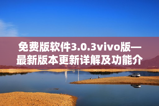 免費(fèi)版軟件3.0.3vivo版—最新版本更新詳解及功能介紹