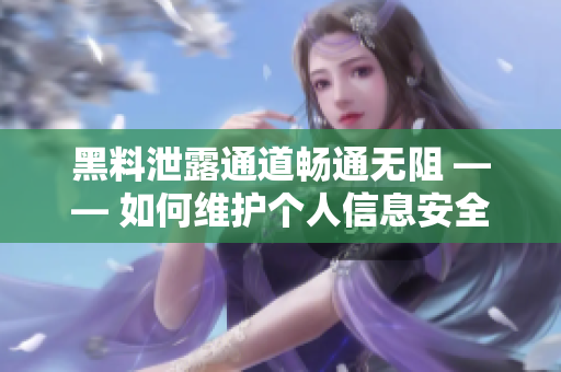 黑料泄露通道暢通無阻 —— 如何維護(hù)個(gè)人信息安全