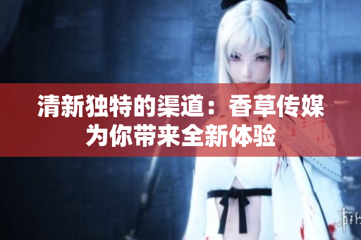 清新獨(dú)特的渠道：香草傳媒為你帶來全新體驗(yàn)