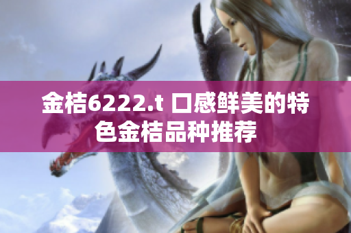 金桔6222.t 口感鮮美的特色金桔品種推薦